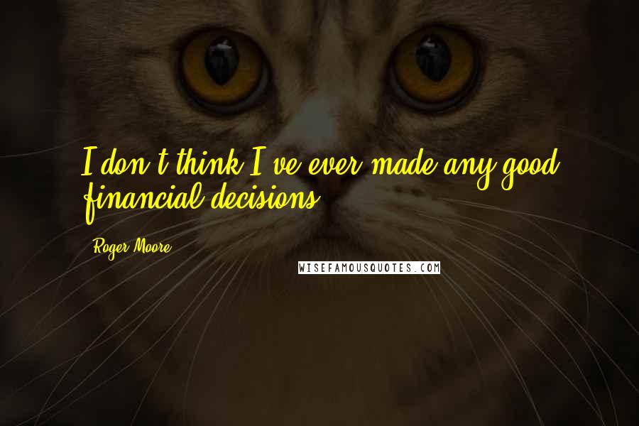 Roger Moore Quotes: I don't think I've ever made any good financial decisions.