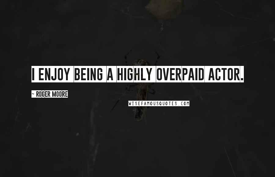 Roger Moore Quotes: I enjoy being a highly overpaid actor.