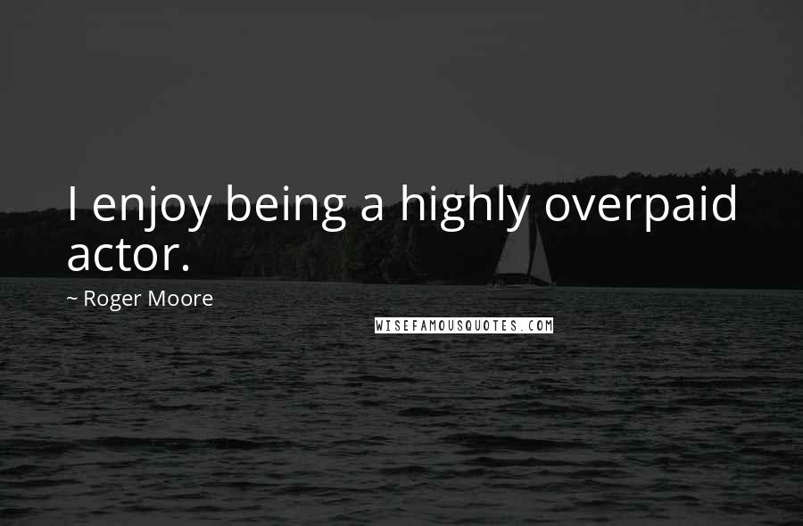 Roger Moore Quotes: I enjoy being a highly overpaid actor.