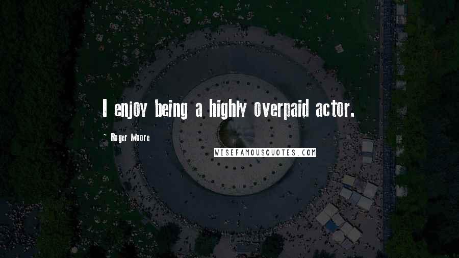 Roger Moore Quotes: I enjoy being a highly overpaid actor.