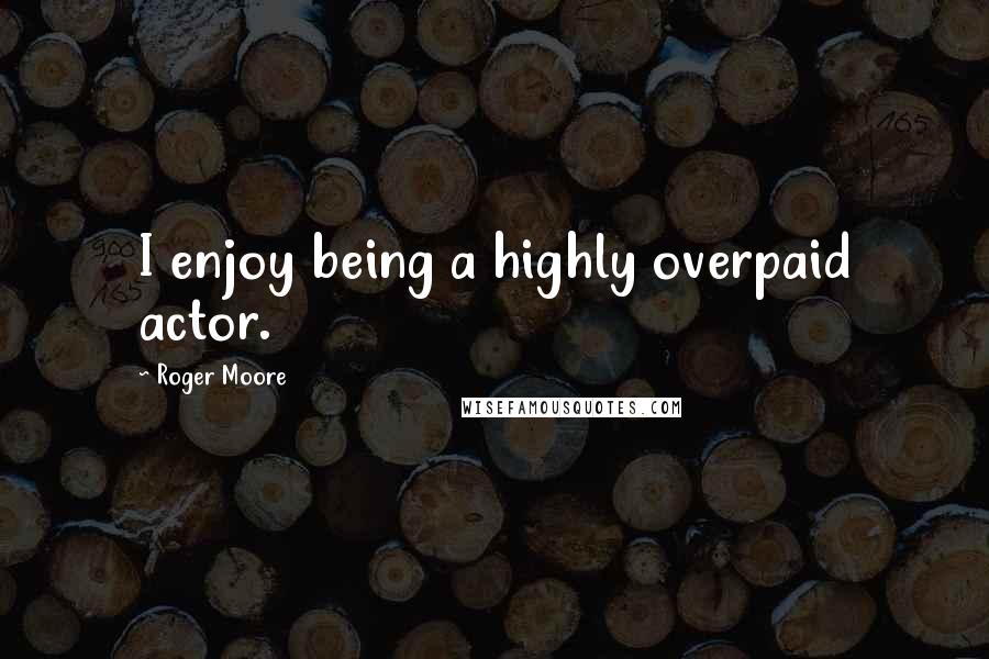 Roger Moore Quotes: I enjoy being a highly overpaid actor.