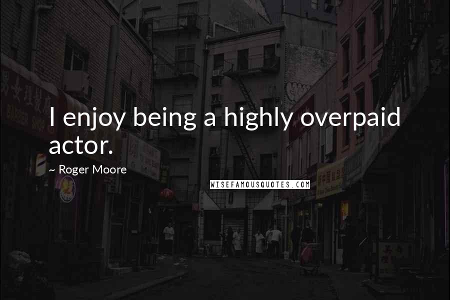 Roger Moore Quotes: I enjoy being a highly overpaid actor.