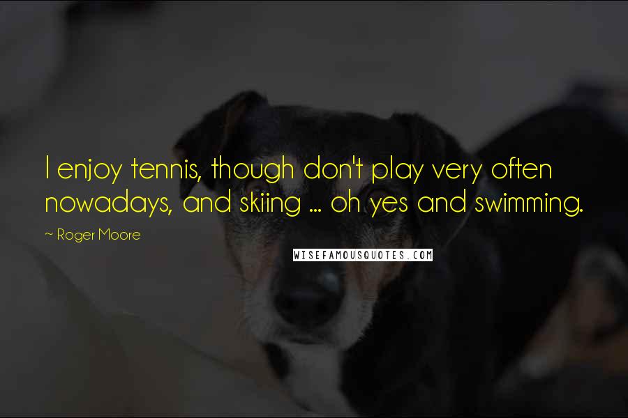 Roger Moore Quotes: I enjoy tennis, though don't play very often nowadays, and skiing ... oh yes and swimming.