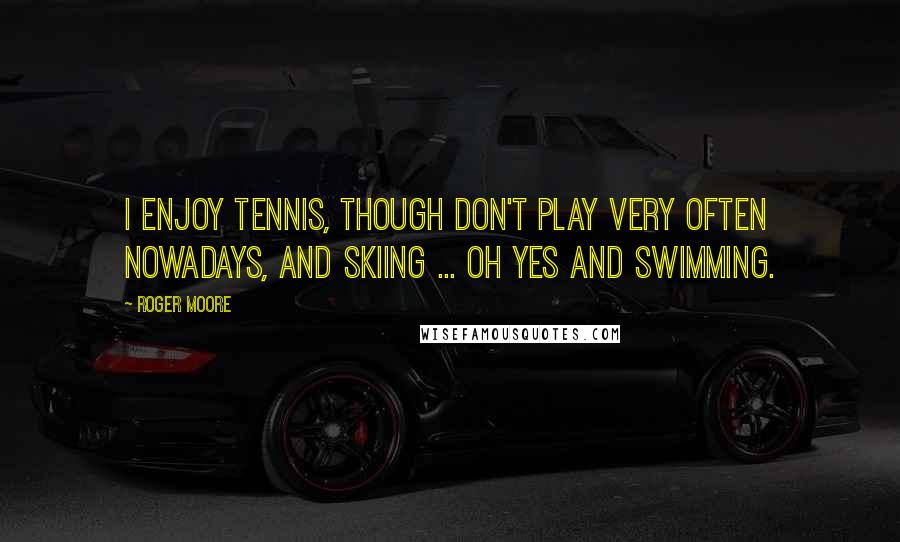 Roger Moore Quotes: I enjoy tennis, though don't play very often nowadays, and skiing ... oh yes and swimming.