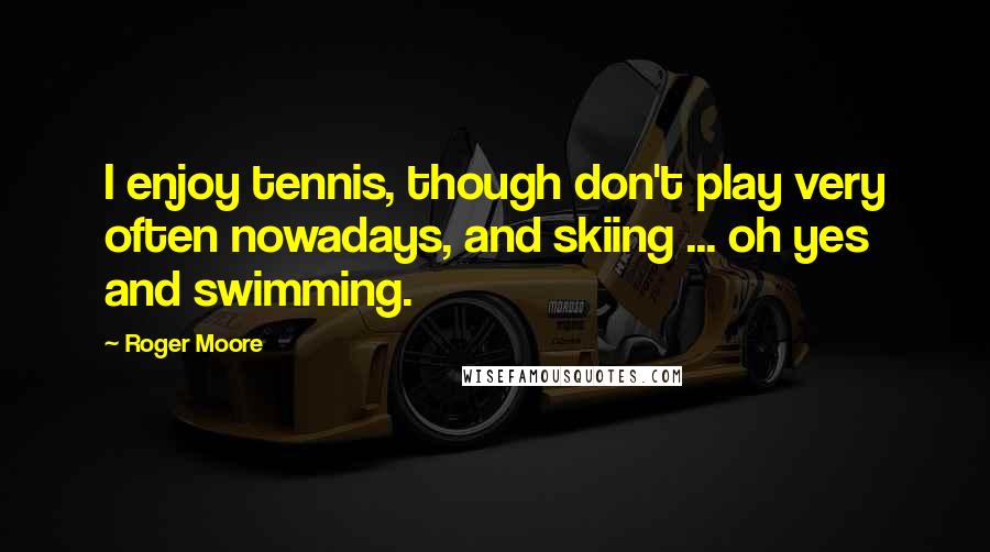 Roger Moore Quotes: I enjoy tennis, though don't play very often nowadays, and skiing ... oh yes and swimming.