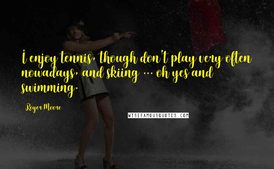 Roger Moore Quotes: I enjoy tennis, though don't play very often nowadays, and skiing ... oh yes and swimming.