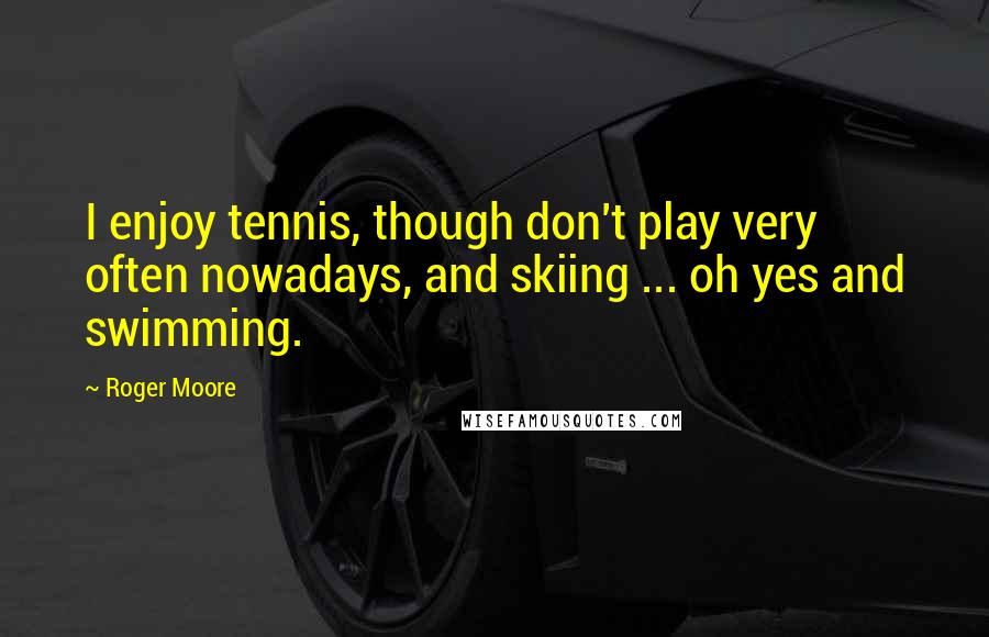 Roger Moore Quotes: I enjoy tennis, though don't play very often nowadays, and skiing ... oh yes and swimming.