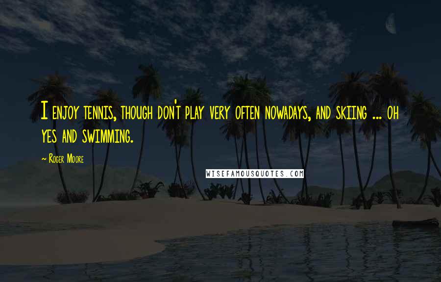 Roger Moore Quotes: I enjoy tennis, though don't play very often nowadays, and skiing ... oh yes and swimming.
