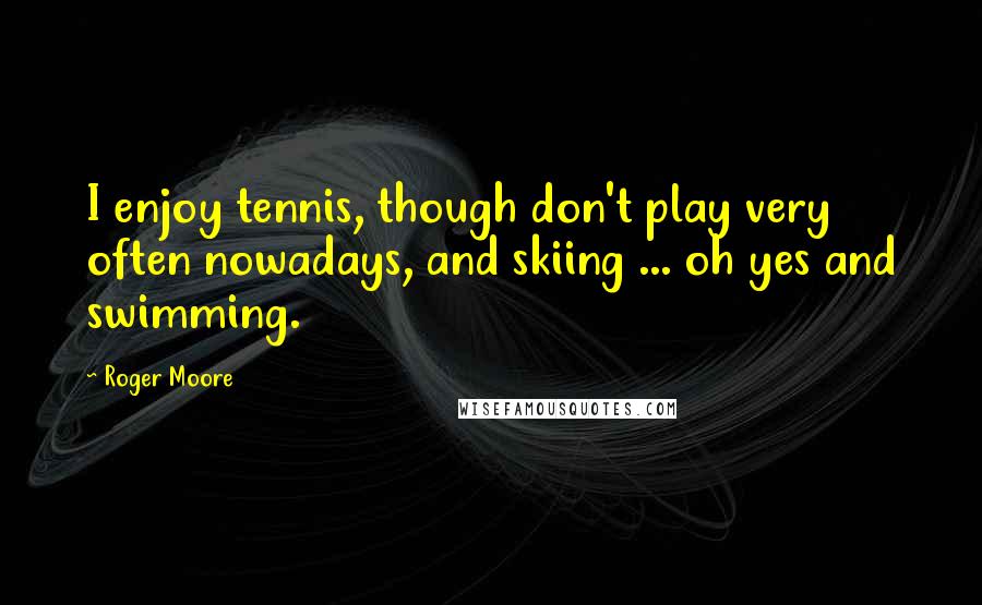 Roger Moore Quotes: I enjoy tennis, though don't play very often nowadays, and skiing ... oh yes and swimming.