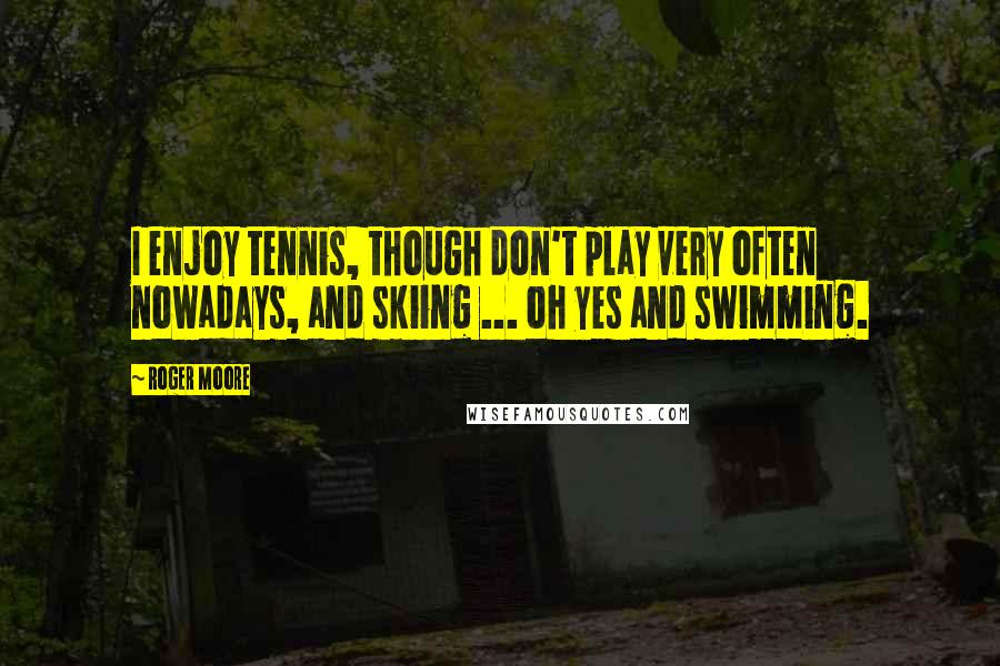 Roger Moore Quotes: I enjoy tennis, though don't play very often nowadays, and skiing ... oh yes and swimming.