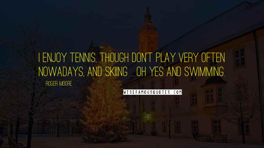 Roger Moore Quotes: I enjoy tennis, though don't play very often nowadays, and skiing ... oh yes and swimming.