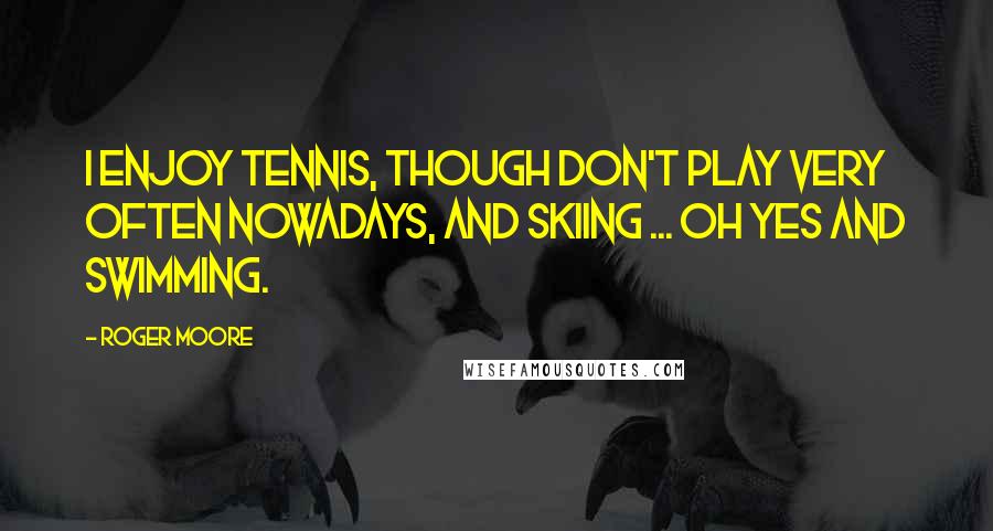 Roger Moore Quotes: I enjoy tennis, though don't play very often nowadays, and skiing ... oh yes and swimming.