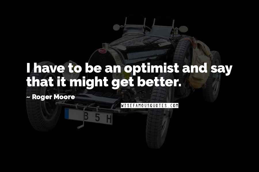 Roger Moore Quotes: I have to be an optimist and say that it might get better.