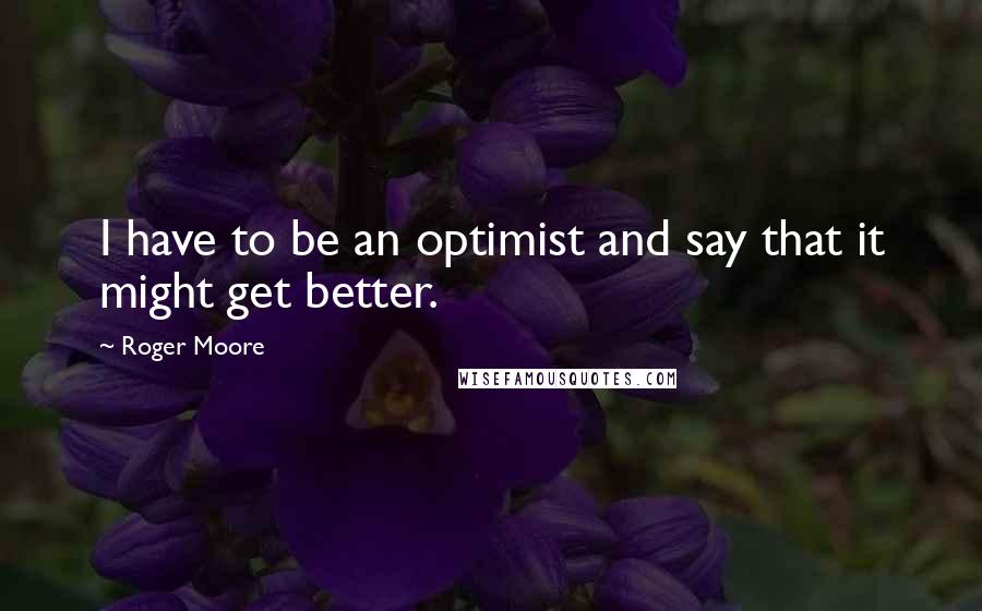 Roger Moore Quotes: I have to be an optimist and say that it might get better.