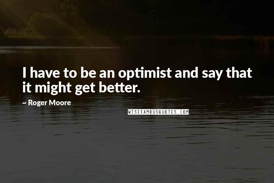 Roger Moore Quotes: I have to be an optimist and say that it might get better.