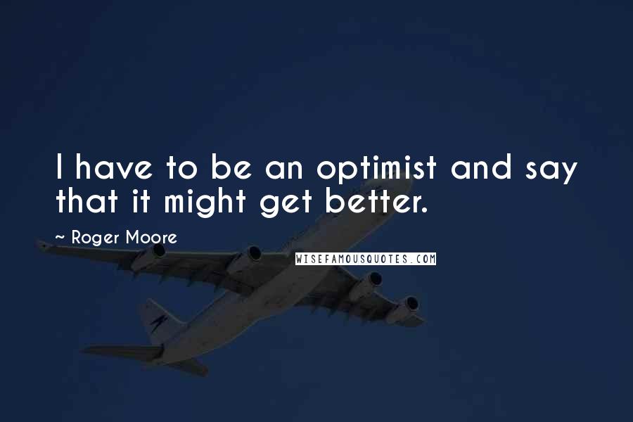 Roger Moore Quotes: I have to be an optimist and say that it might get better.