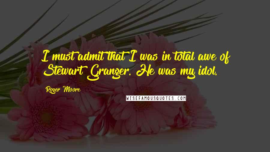 Roger Moore Quotes: I must admit that I was in total awe of Stewart Granger. He was my idol.