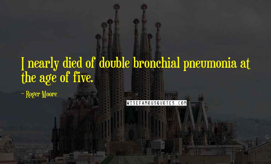 Roger Moore Quotes: I nearly died of double bronchial pneumonia at the age of five.