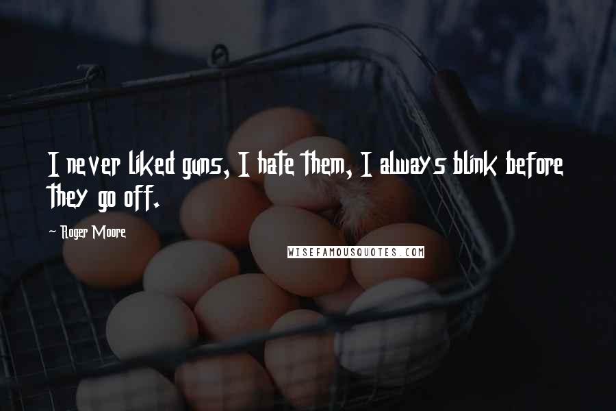 Roger Moore Quotes: I never liked guns, I hate them, I always blink before they go off.