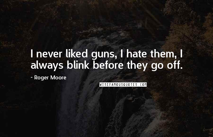 Roger Moore Quotes: I never liked guns, I hate them, I always blink before they go off.