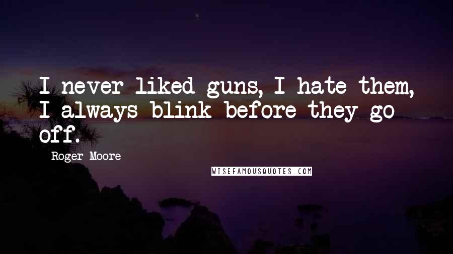 Roger Moore Quotes: I never liked guns, I hate them, I always blink before they go off.