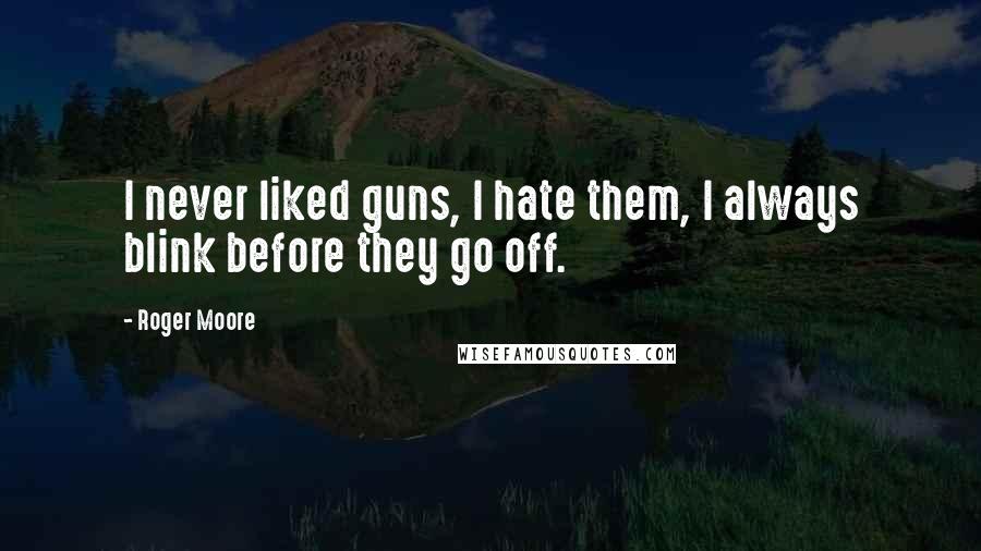 Roger Moore Quotes: I never liked guns, I hate them, I always blink before they go off.