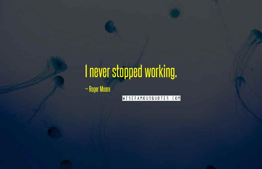 Roger Moore Quotes: I never stopped working.