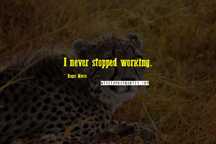 Roger Moore Quotes: I never stopped working.