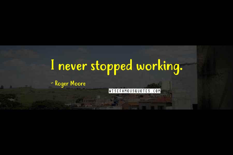 Roger Moore Quotes: I never stopped working.