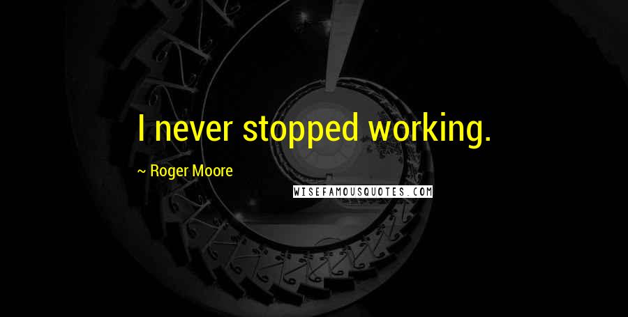 Roger Moore Quotes: I never stopped working.