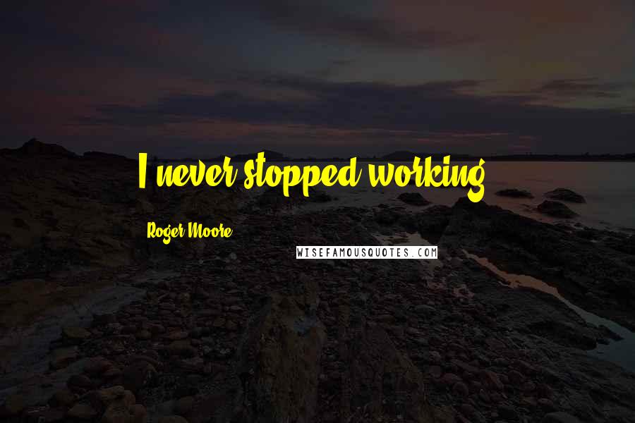 Roger Moore Quotes: I never stopped working.