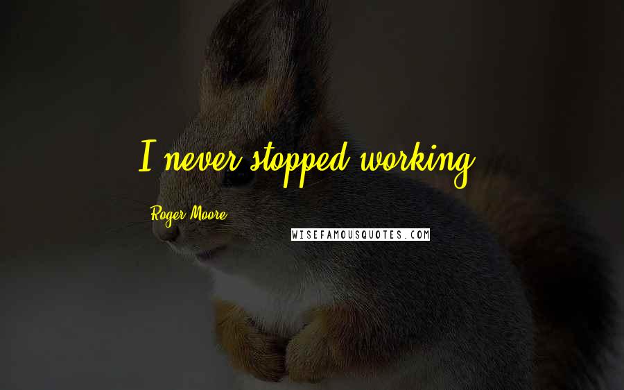 Roger Moore Quotes: I never stopped working.