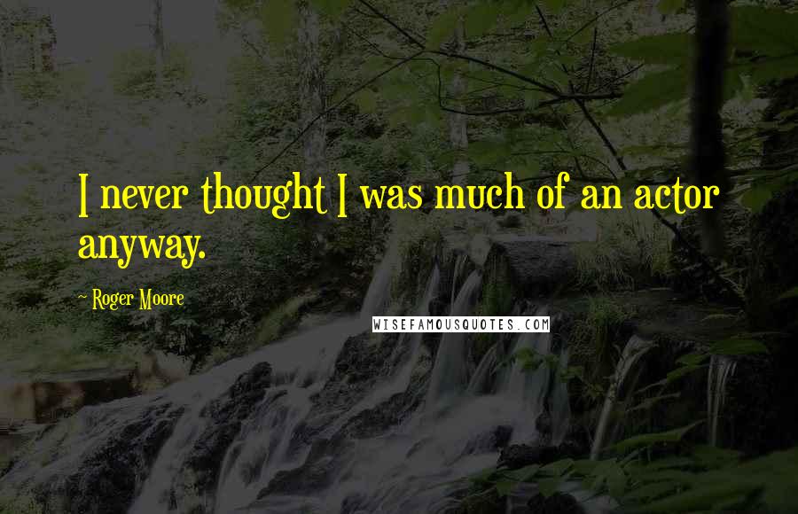 Roger Moore Quotes: I never thought I was much of an actor anyway.