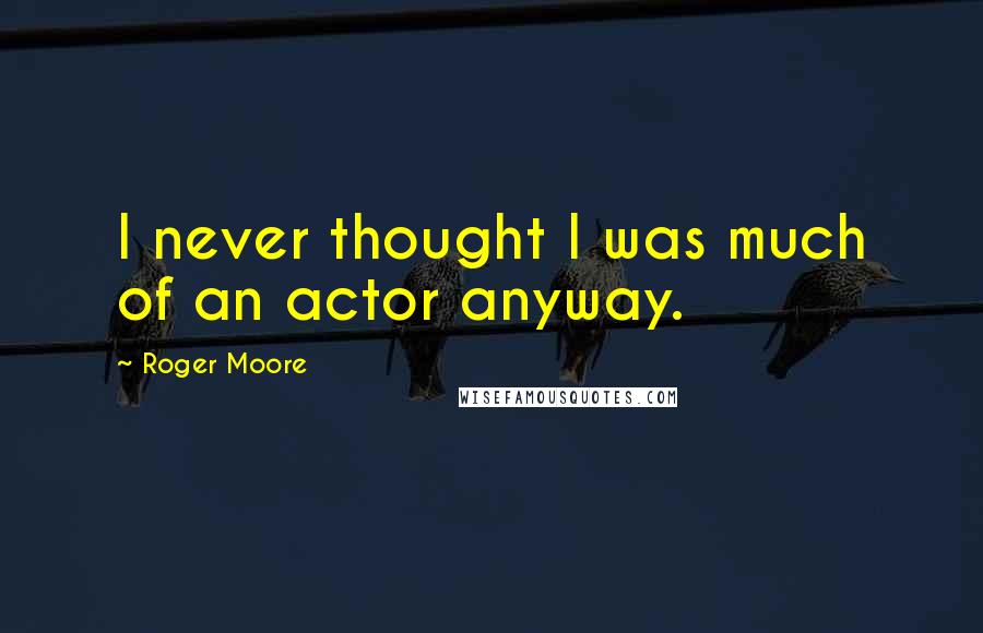 Roger Moore Quotes: I never thought I was much of an actor anyway.