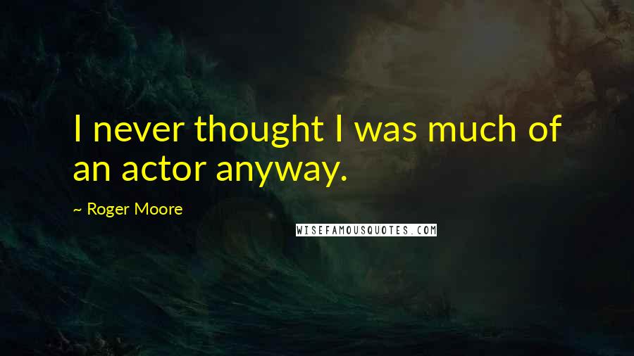 Roger Moore Quotes: I never thought I was much of an actor anyway.