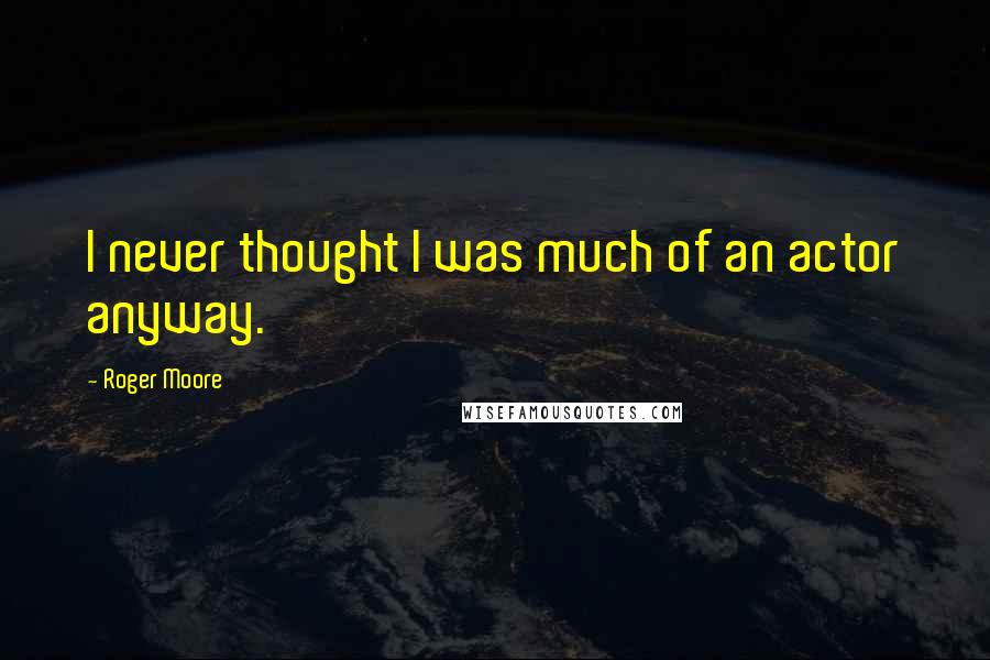 Roger Moore Quotes: I never thought I was much of an actor anyway.