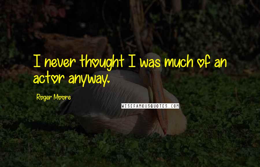Roger Moore Quotes: I never thought I was much of an actor anyway.