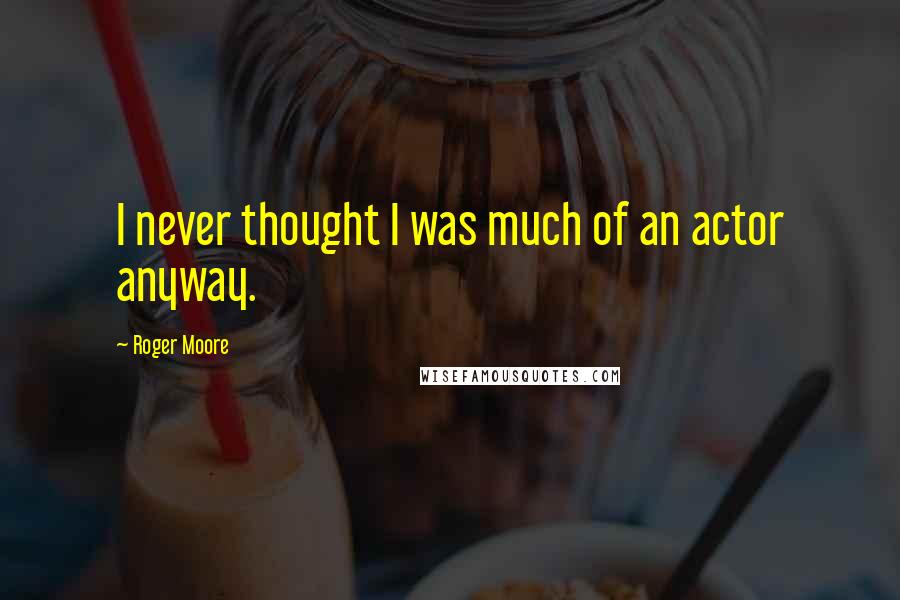 Roger Moore Quotes: I never thought I was much of an actor anyway.