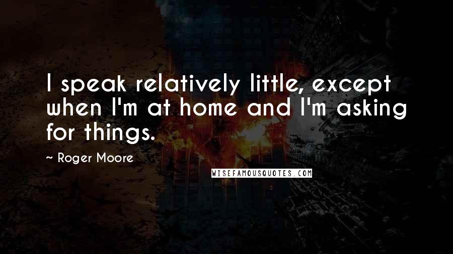 Roger Moore Quotes: I speak relatively little, except when I'm at home and I'm asking for things.