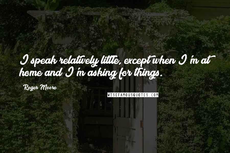 Roger Moore Quotes: I speak relatively little, except when I'm at home and I'm asking for things.