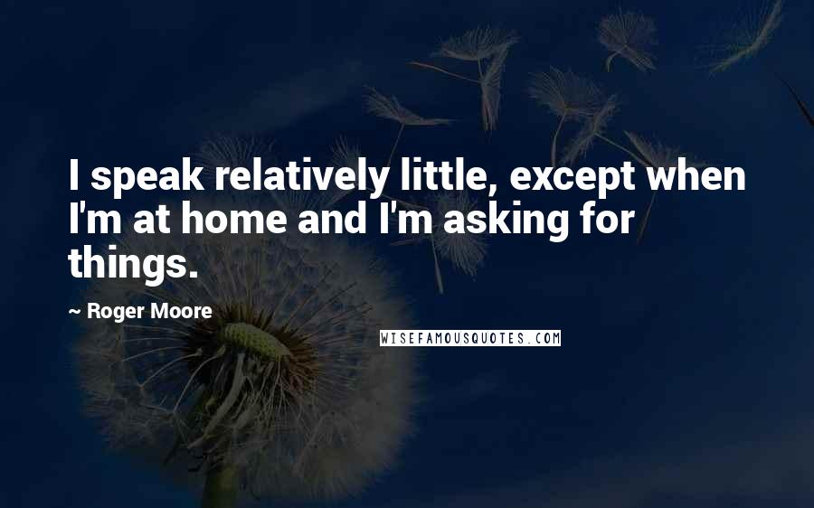 Roger Moore Quotes: I speak relatively little, except when I'm at home and I'm asking for things.