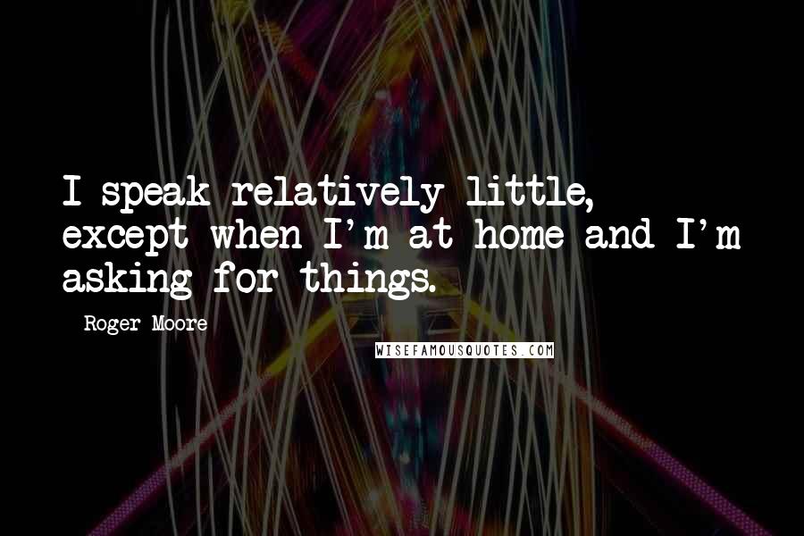 Roger Moore Quotes: I speak relatively little, except when I'm at home and I'm asking for things.