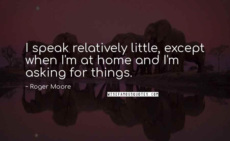 Roger Moore Quotes: I speak relatively little, except when I'm at home and I'm asking for things.