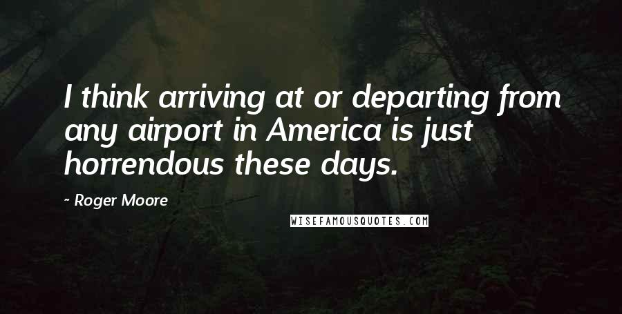 Roger Moore Quotes: I think arriving at or departing from any airport in America is just horrendous these days.