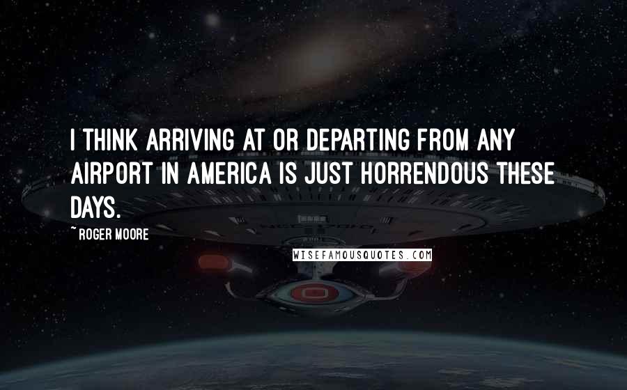 Roger Moore Quotes: I think arriving at or departing from any airport in America is just horrendous these days.