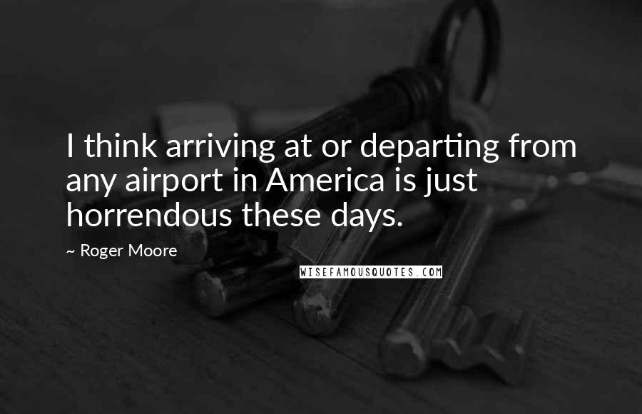 Roger Moore Quotes: I think arriving at or departing from any airport in America is just horrendous these days.
