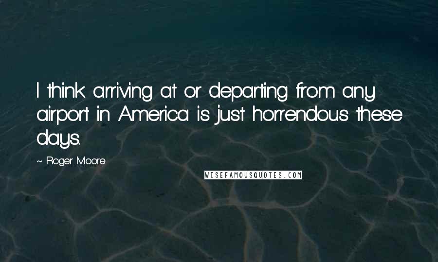 Roger Moore Quotes: I think arriving at or departing from any airport in America is just horrendous these days.