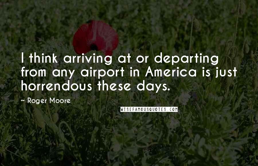 Roger Moore Quotes: I think arriving at or departing from any airport in America is just horrendous these days.