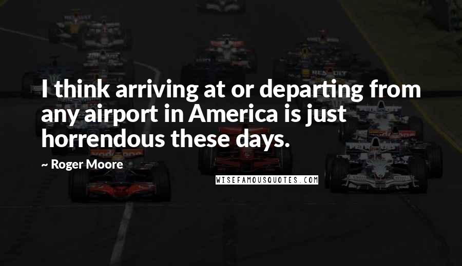 Roger Moore Quotes: I think arriving at or departing from any airport in America is just horrendous these days.