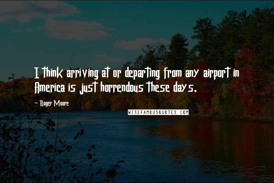 Roger Moore Quotes: I think arriving at or departing from any airport in America is just horrendous these days.